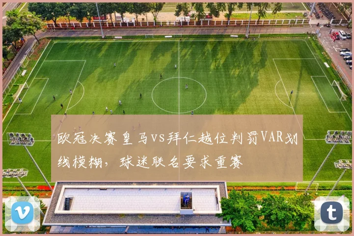 欧冠决赛皇马vs拜仁越位判罚VAR划线模糊，球迷联名要求重赛
