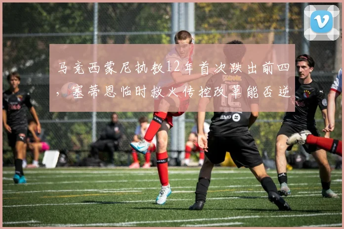 马竞西蒙尼执教12年首次跌出前四，塞蒂恩临时救火传控改革能否逆转颓势？