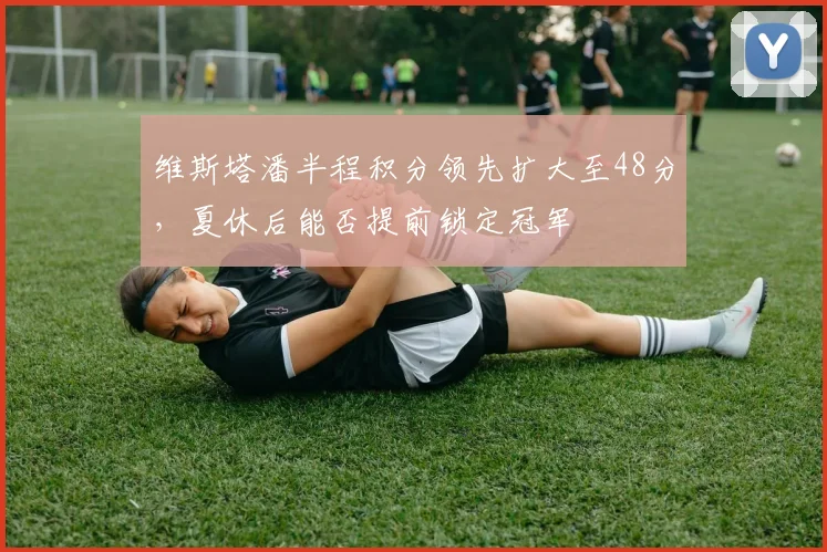 维斯塔潘半程积分领先扩大至48分，夏休后能否提前锁定冠军