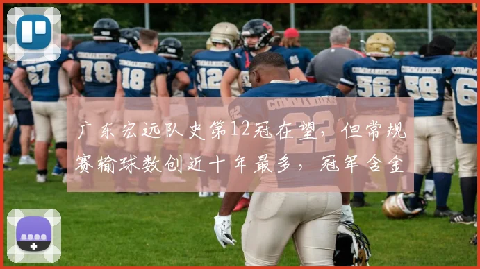 广东宏远队史第12冠在望,但常规赛输球数创近十年最多,冠军含金量被批“史上最水”