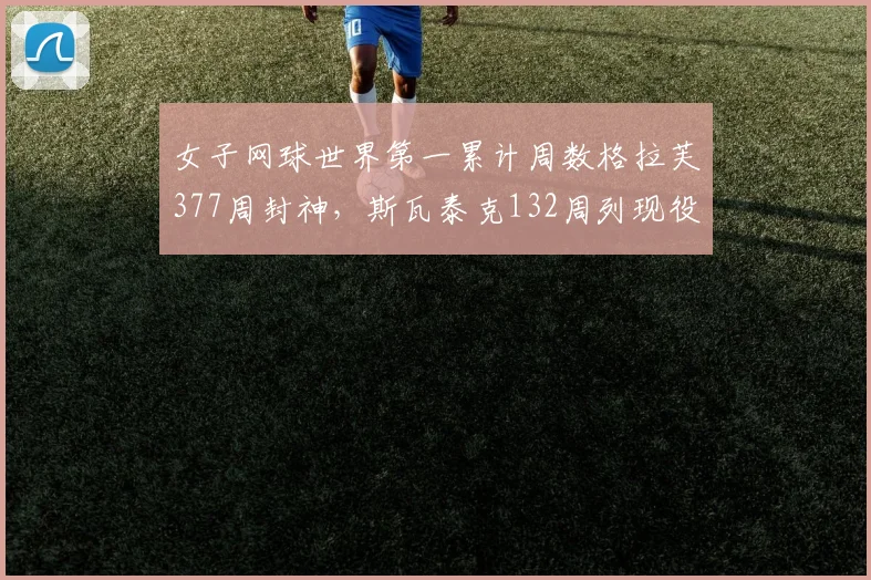 女子网球世界第一累计周数格拉芙377周封神，斯瓦泰克132周列现役第一人