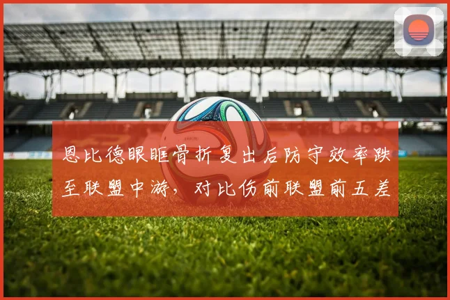 恩比德眼眶骨折复出后防守效率跌至联盟中游，对比伤前联盟前五差距明显