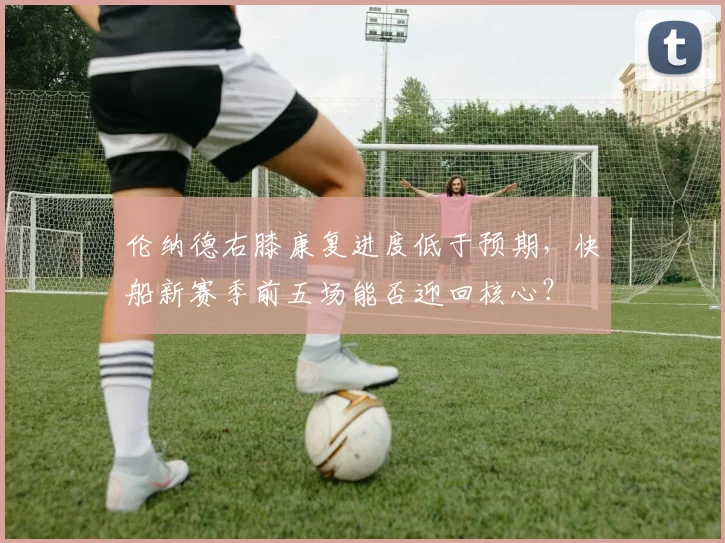 伦纳德右膝康复进度低于预期，快船新赛季前五场能否迎回核心？