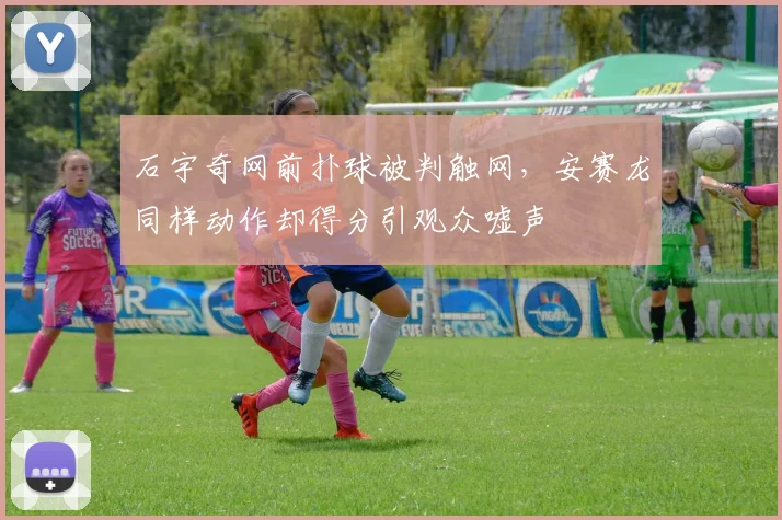 石宇奇网前扑球被判触网，安赛龙同样动作却得分引观众嘘声