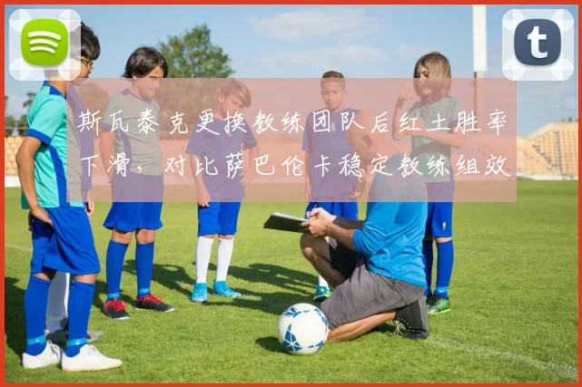 斯瓦泰克更换教练团队后红土胜率下滑，对比萨巴伦卡稳定教练组效果更佳