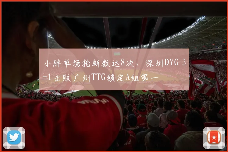 小胖单场抢断数达8次，深圳DYG 3-1击败广州TTG锁定A组第一