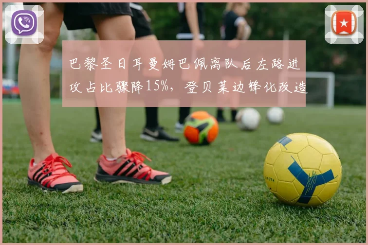巴黎圣日耳曼姆巴佩离队后左路进攻占比骤降15%，登贝莱边锋化改造技术瓶颈