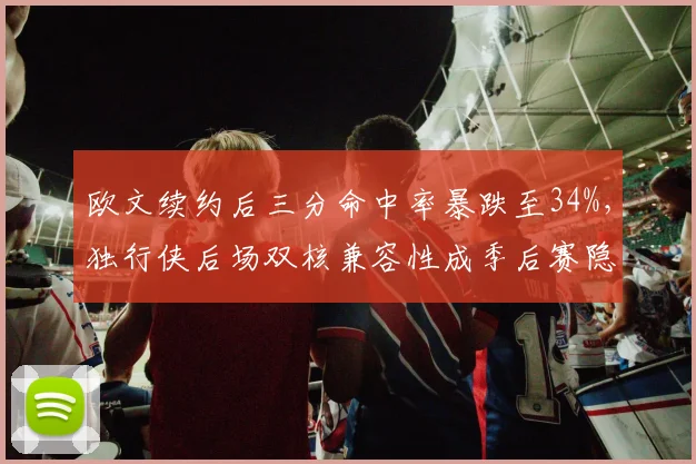 欧文续约后三分命中率暴跌至34%，独行侠后场双核兼容性成季后赛隐患？