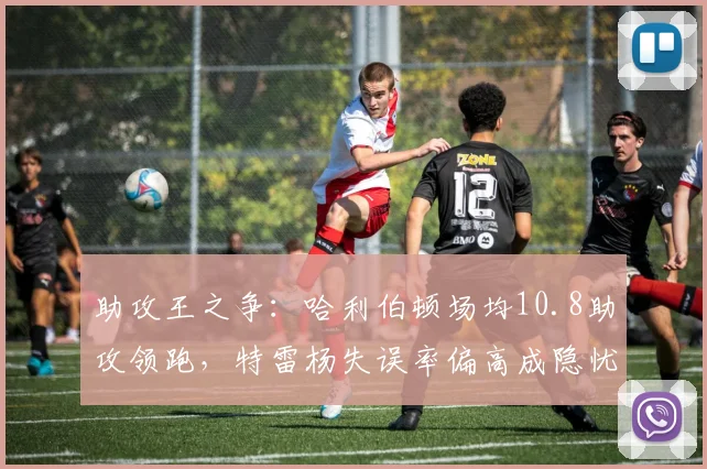 助攻王之争：哈利伯顿场均10.8助攻领跑，特雷杨失误率偏高成隐忧