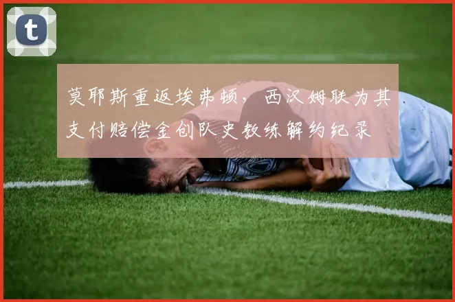 莫耶斯重返埃弗顿,西汉姆联为其支付赔偿金创队史教练解约纪录