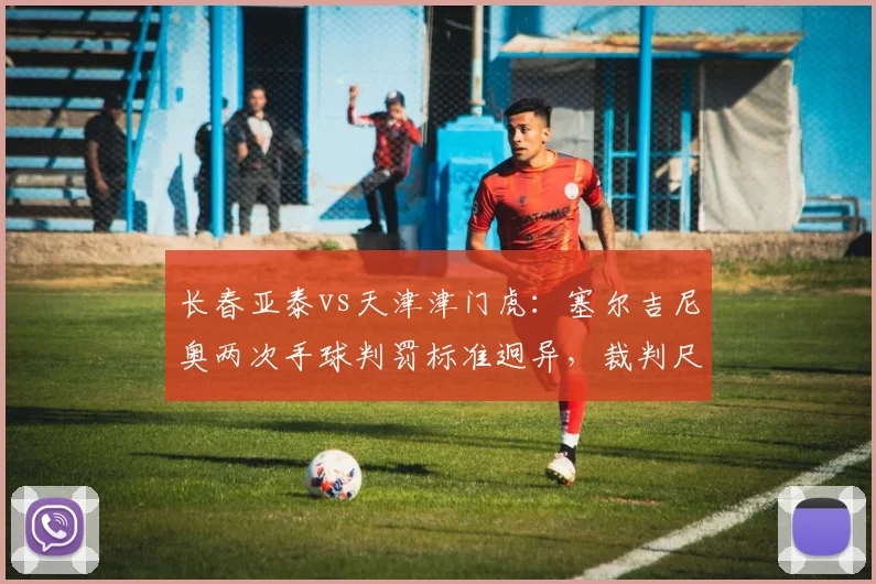 长春亚泰vs天津津门虎：塞尔吉尼奥两次手球判罚标准迥异，裁判尺度遭两队围攻