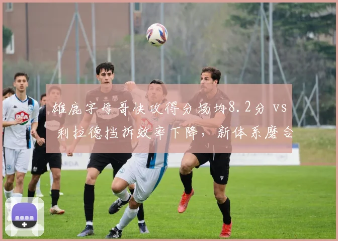 雄鹿字母哥快攻得分场均8.2分 vs 利拉德挡拆效率下降，新体系磨合成败关键
