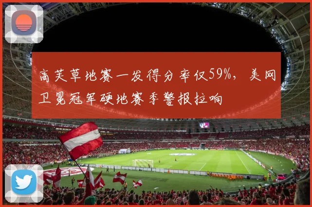 高芙草地赛一发得分率仅59%，美网卫冕冠军硬地赛季警报拉响