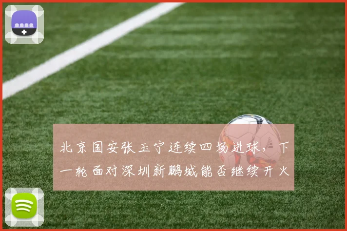 北京国安张玉宁连续四场进球，下一轮面对深圳新鹏城能否继续开火？